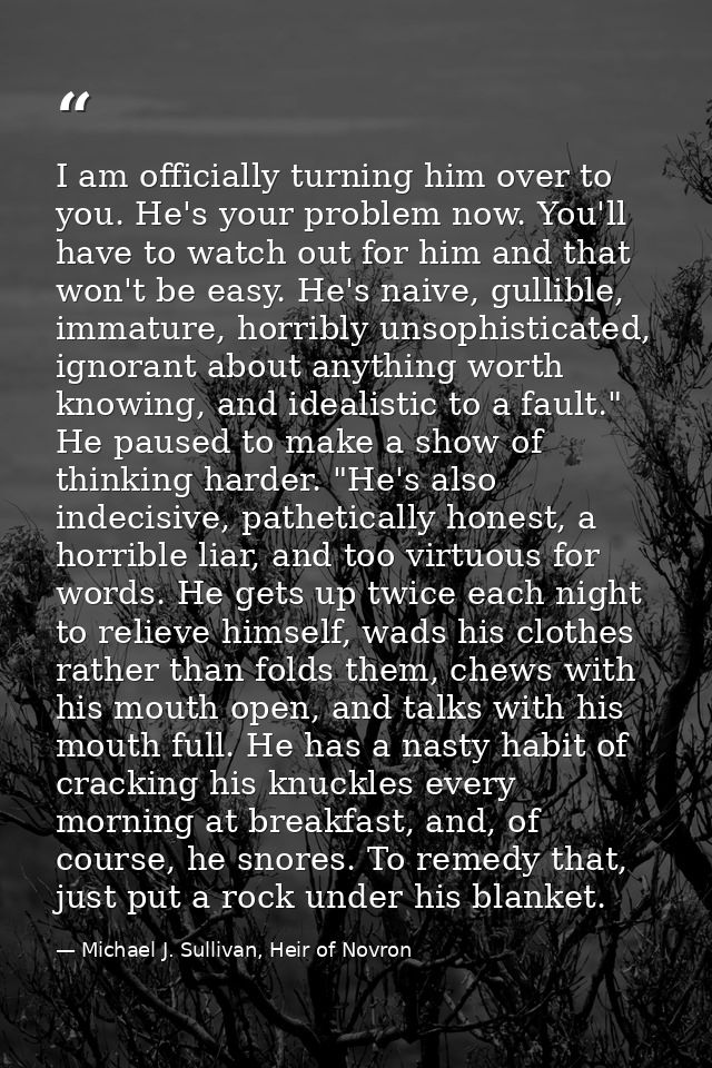 I am officially turning him over to you. He's your problem now. You'll have to watch out for him and that won't be easy. — Michael J. Sullivan, Heir of Novron