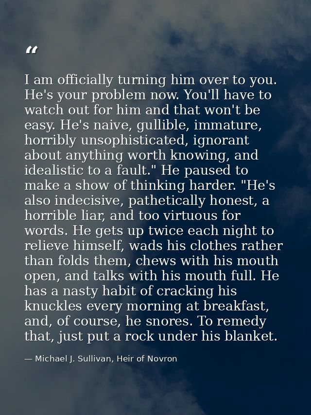 I am officially turning him over to you. He's your problem now. You'll have to watch out for him and that won't be easy. — Michael J. Sullivan, Heir of Novron