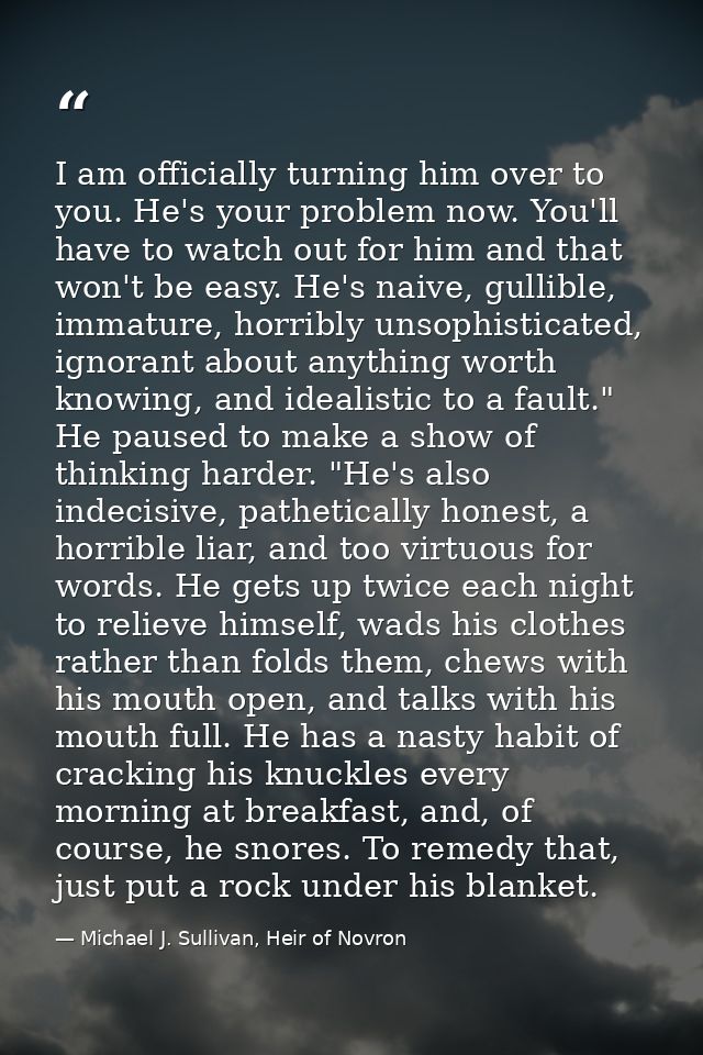 I am officially turning him over to you. He's your problem now. You'll have to watch out for him and that won't be easy. — Michael J. Sullivan, Heir of Novron