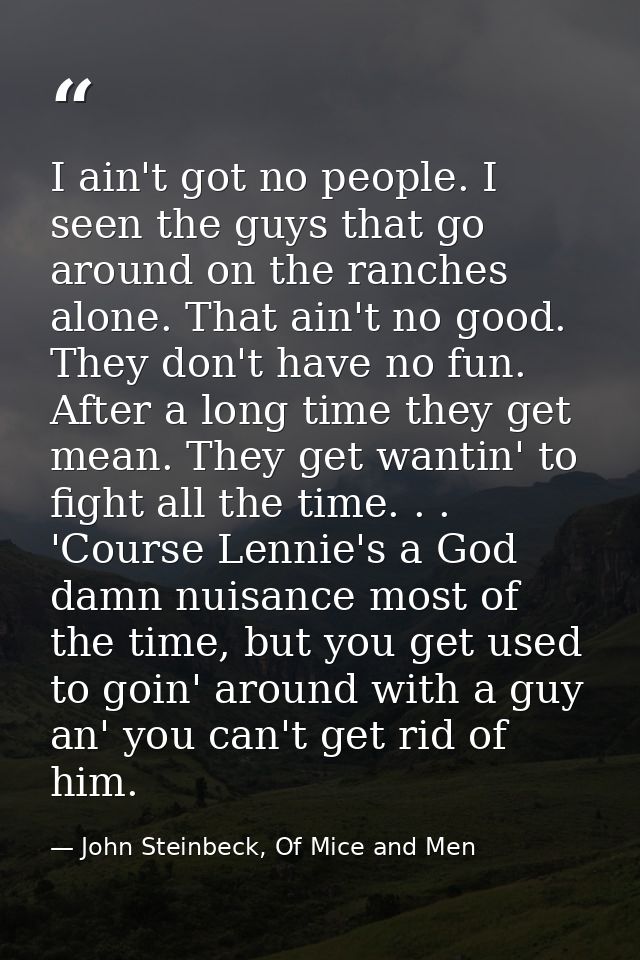 I ain't got no people. I seen the guys that go around on the ranches alone. That ain't no good. They don't have no fun.  — John Steinbeck, Of Mice and Men