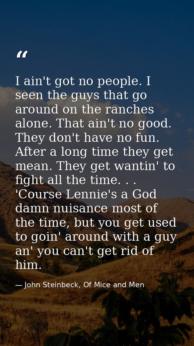 I ain't got no people. I seen the guys that go around on the ranches alone. That ain't no good. They don't have no fun.  — John Steinbeck, Of Mice and Men