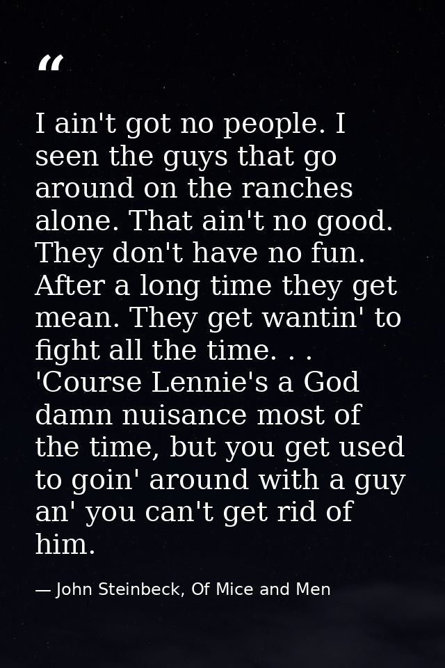 I ain't got no people. I seen the guys that go around on the ranches alone. That ain't no good. They don't have no fun.  — John Steinbeck, Of Mice and Men