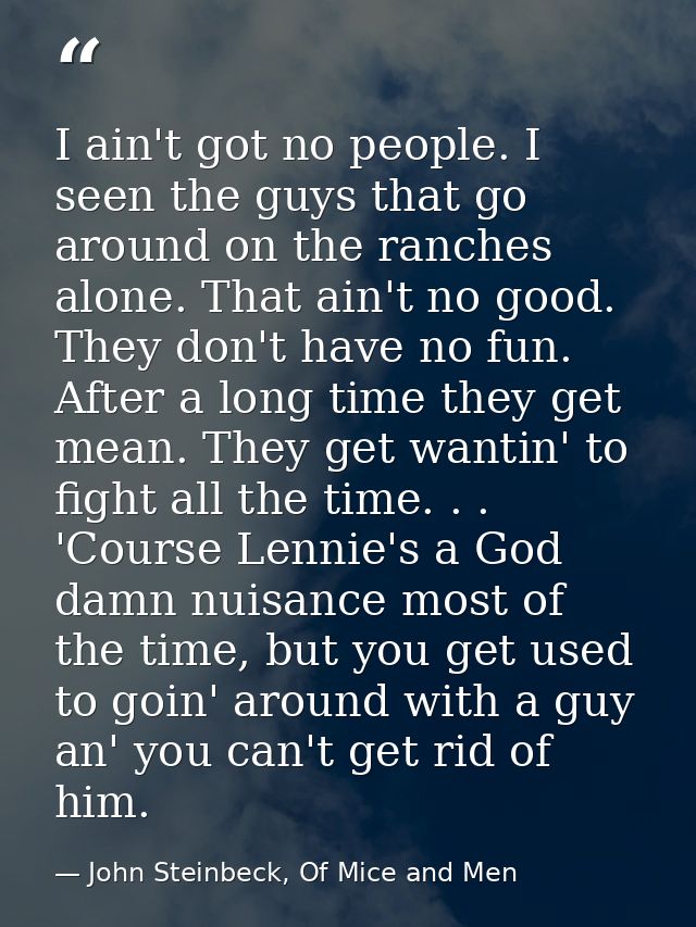 I ain't got no people. I seen the guys that go around on the ranches alone. That ain't no good. They don't have no fun.  — John Steinbeck, Of Mice and Men