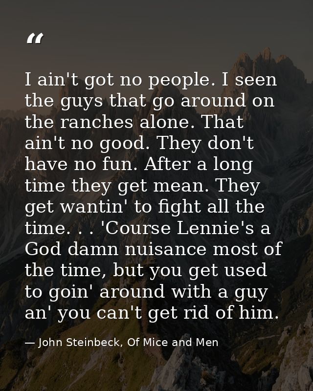 I ain't got no people. I seen the guys that go around on the ranches alone. That ain't no good. They don't have no fun.  — John Steinbeck, Of Mice and Men