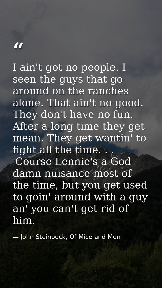 I ain't got no people. I seen the guys that go around on the ranches alone. That ain't no good. They don't have no fun.  — John Steinbeck, Of Mice and Men