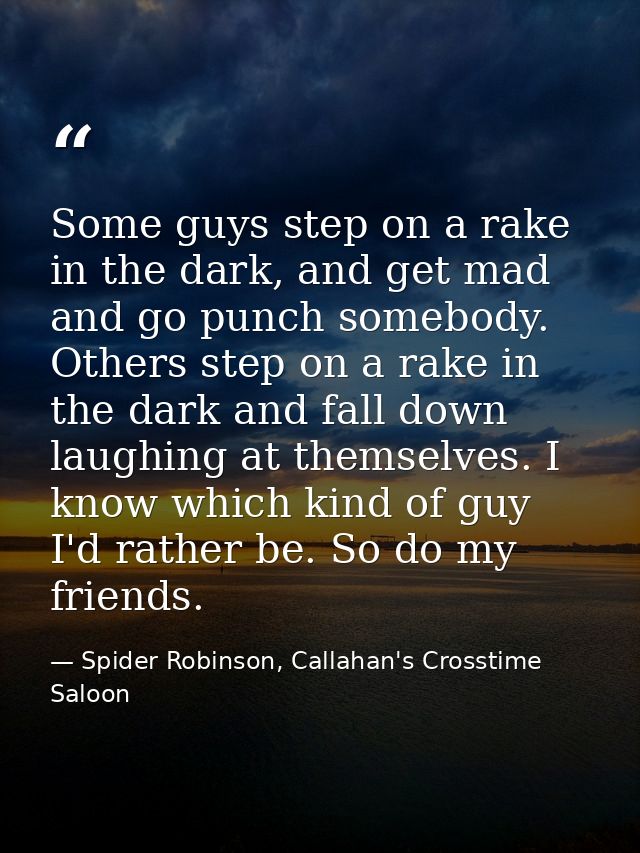 Some guys step on a rake in the dark, and get mad and go punch somebody. Others step on a rake in the dark and fall down — Spider Robinson, Callahan's Crosstime Saloon