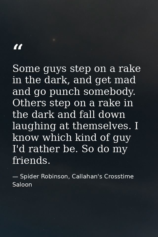 Some guys step on a rake in the dark, and get mad and go punch somebody. Others step on a rake in the dark and fall down — Spider Robinson, Callahan's Crosstime Saloon
