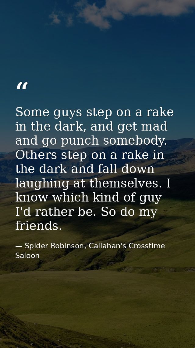 Some guys step on a rake in the dark, and get mad and go punch somebody. Others step on a rake in the dark and fall down — Spider Robinson, Callahan's Crosstime Saloon