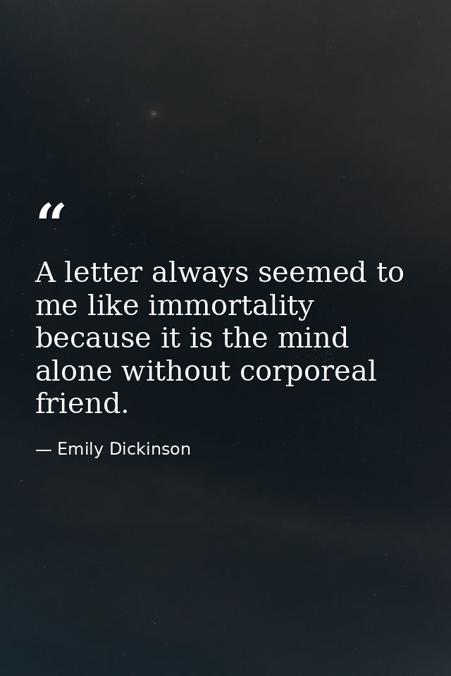 A letter always seemed to me like immortality because it is the mind alone without corporeal friend. — Emily Dickinson