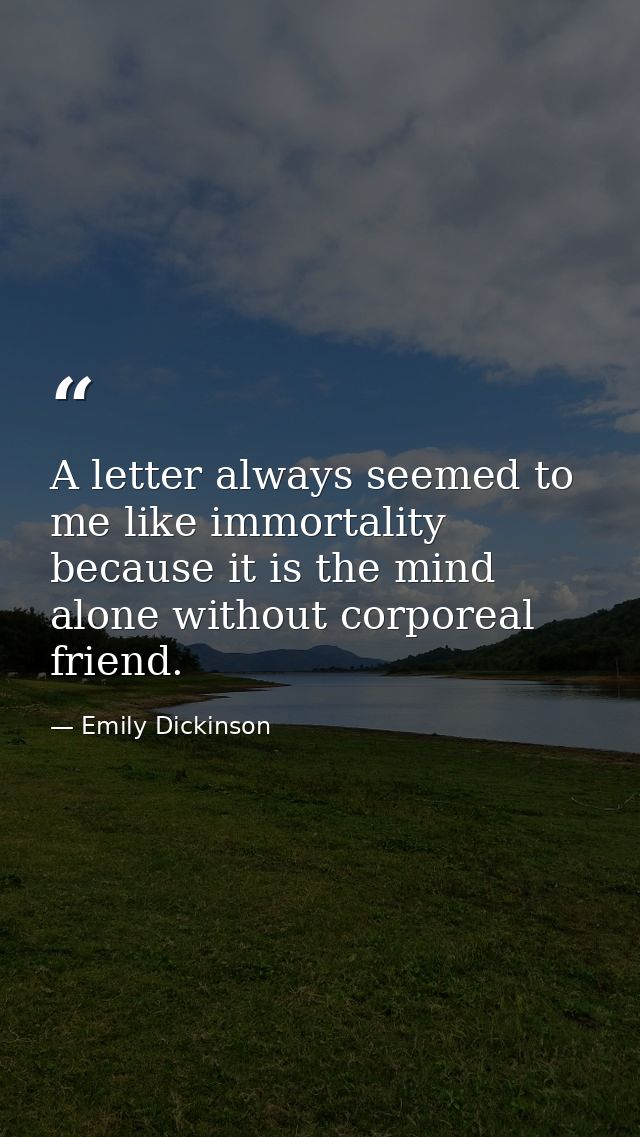 A letter always seemed to me like immortality because it is the mind alone without corporeal friend. — Emily Dickinson