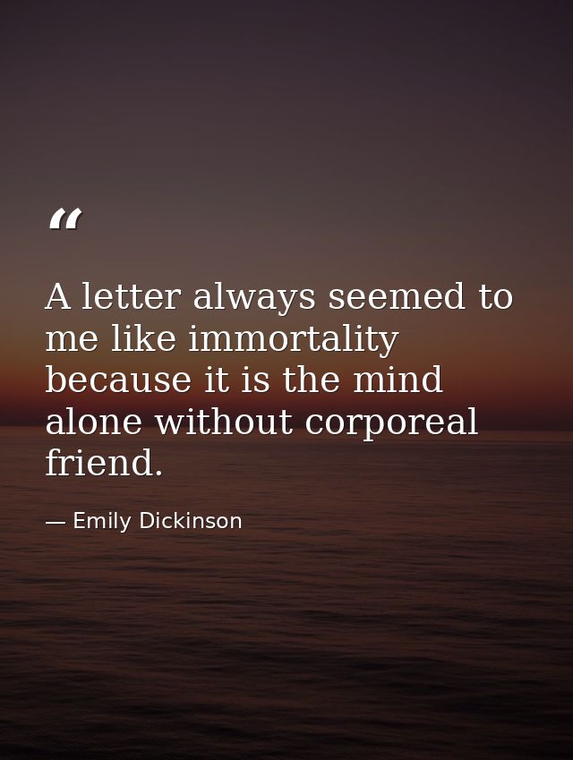A letter always seemed to me like immortality because it is the mind alone without corporeal friend. — Emily Dickinson