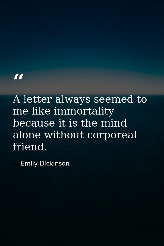 A letter always seemed to me like immortality because it is the mind alone without corporeal friend. — Emily Dickinson
