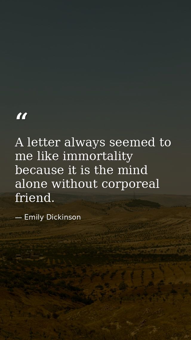 A letter always seemed to me like immortality because it is the mind alone without corporeal friend. — Emily Dickinson