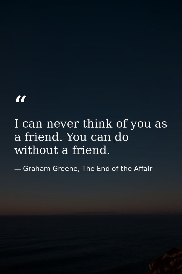 I can never think of you as a friend. You can do without a friend. — Graham Greene, The End of the Affair