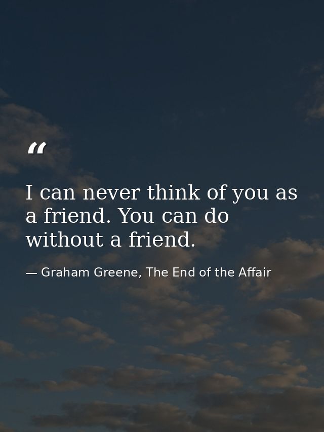 I can never think of you as a friend. You can do without a friend. — Graham Greene, The End of the Affair