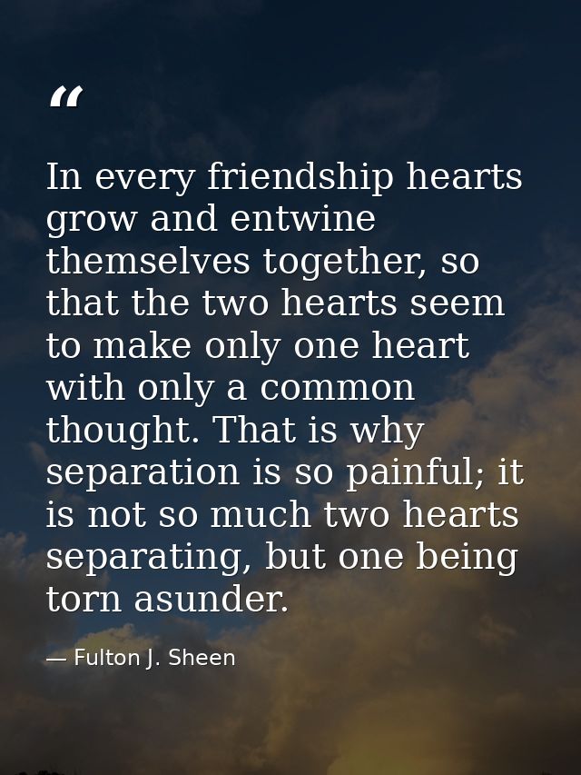 In every friendship hearts grow and entwine themselves together, so that the two hearts seem to make only one heart with — Fulton J. Sheen