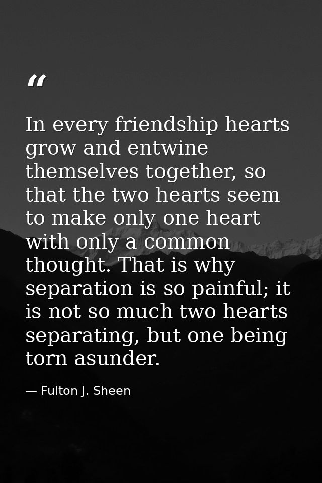 In every friendship hearts grow and entwine themselves together, so that the two hearts seem to make only one heart with — Fulton J. Sheen