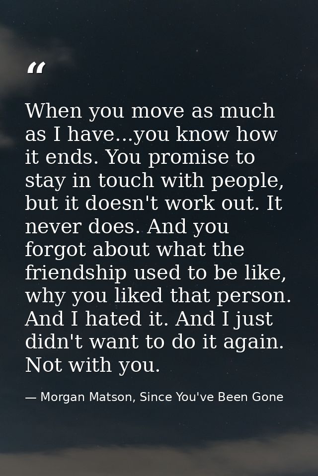 When you move as much as I have...you know how it ends. You promise to stay in touch with people, but it doesn't work ou — Morgan Matson, Since You've Been Gone