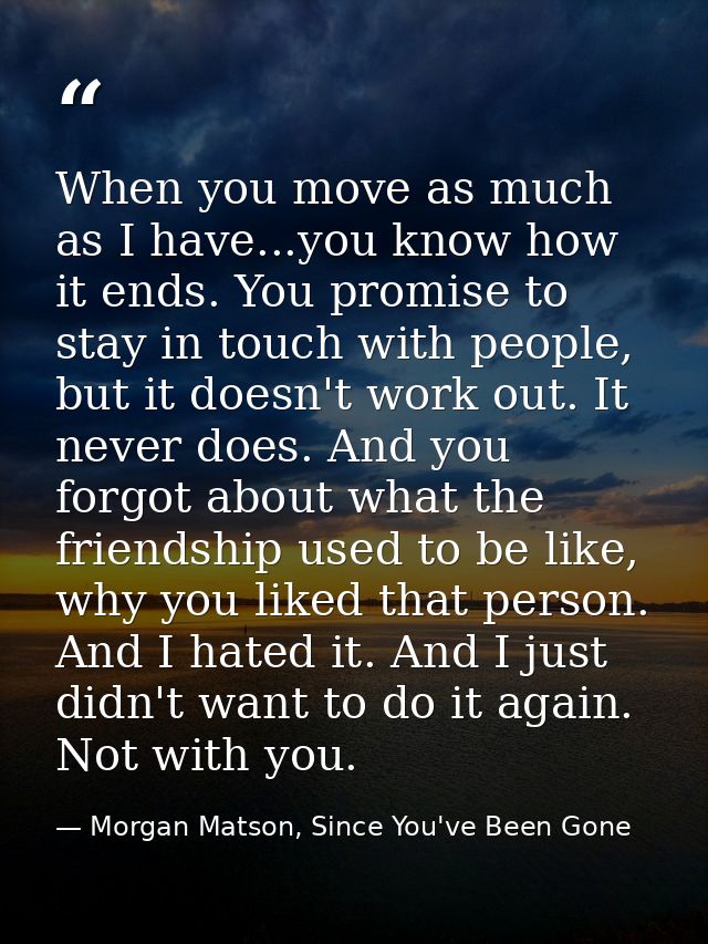 When you move as much as I have...you know how it ends. You promise to stay in touch with people, but it doesn't work ou — Morgan Matson, Since You've Been Gone