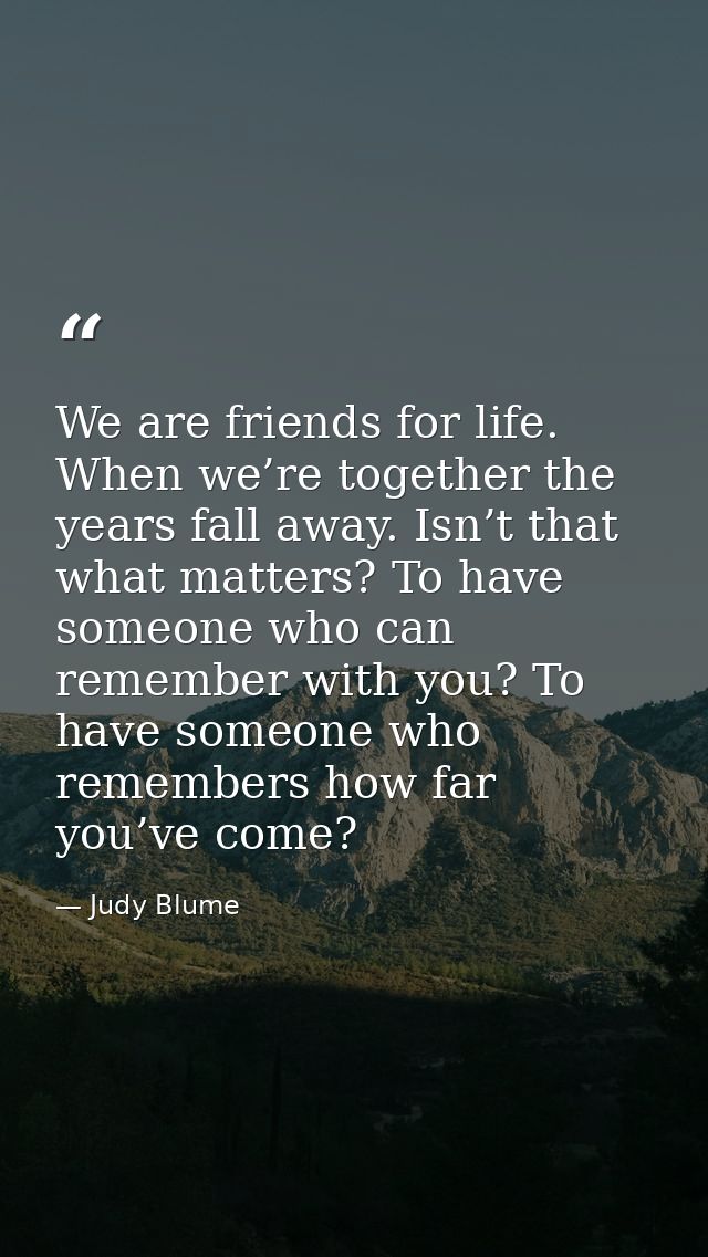 We are friends for life. When we’re together the years fall away. Isn’t that what matters? To have someone who can remem — Judy Blume