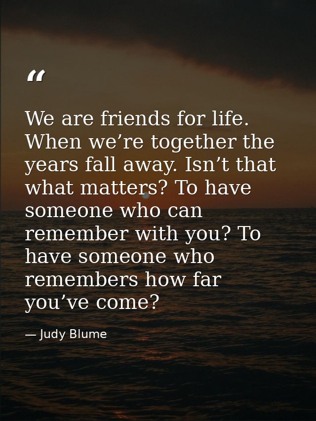 We are friends for life. When we’re together the years fall away. Isn’t that what matters? To have someone who can remem — Judy Blume