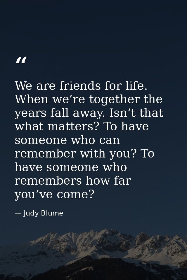 We are friends for life. When we’re together the years fall away. Isn’t that what matters? To have someone who can remem — Judy Blume