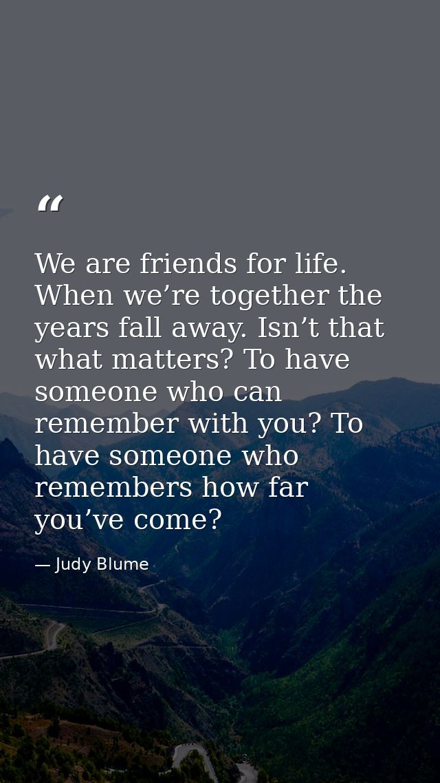 We are friends for life. When we’re together the years fall away. Isn’t that what matters? To have someone who can remem — Judy Blume
