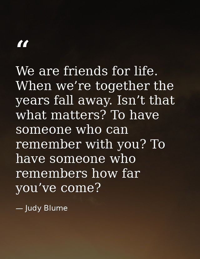 We are friends for life. When we’re together the years fall away. Isn’t that what matters? To have someone who can remem — Judy Blume