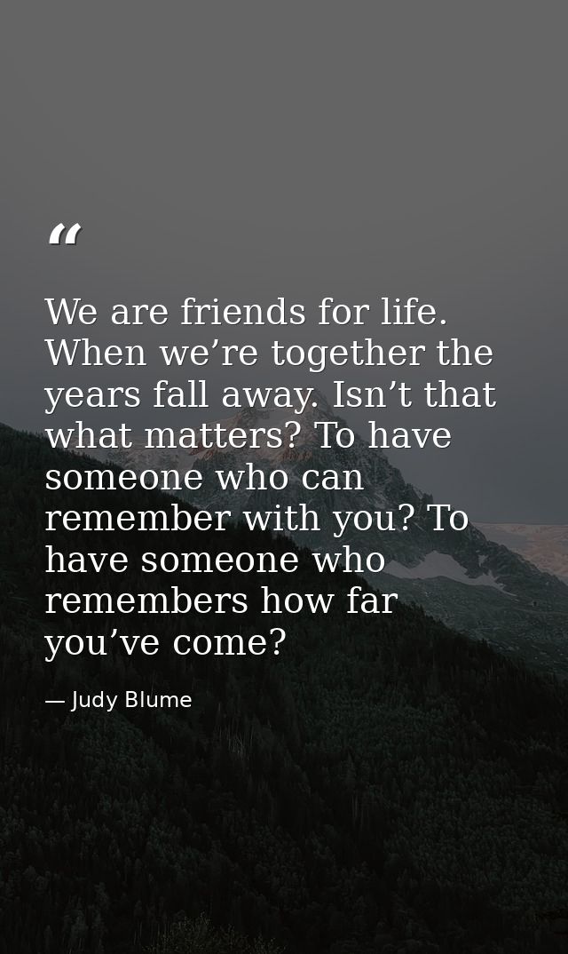 We are friends for life. When we’re together the years fall away. Isn’t that what matters? To have someone who can remem — Judy Blume