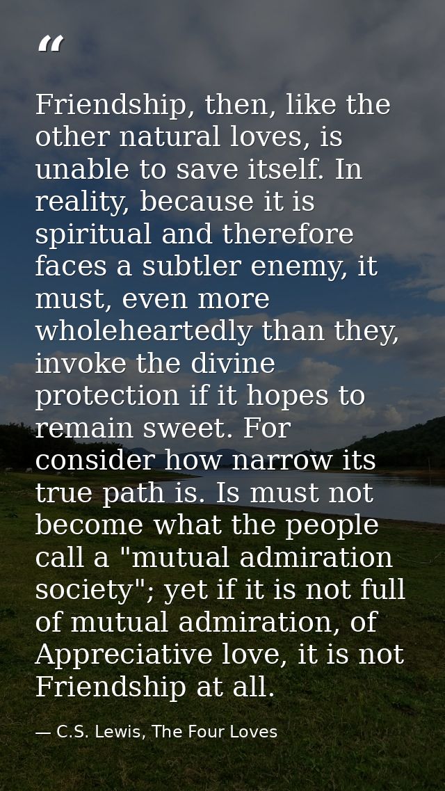 Friendship, then, like the other natural loves, is unable to save itself. In reality, because it is spiritual and theref — C.S. Lewis, The Four Loves
