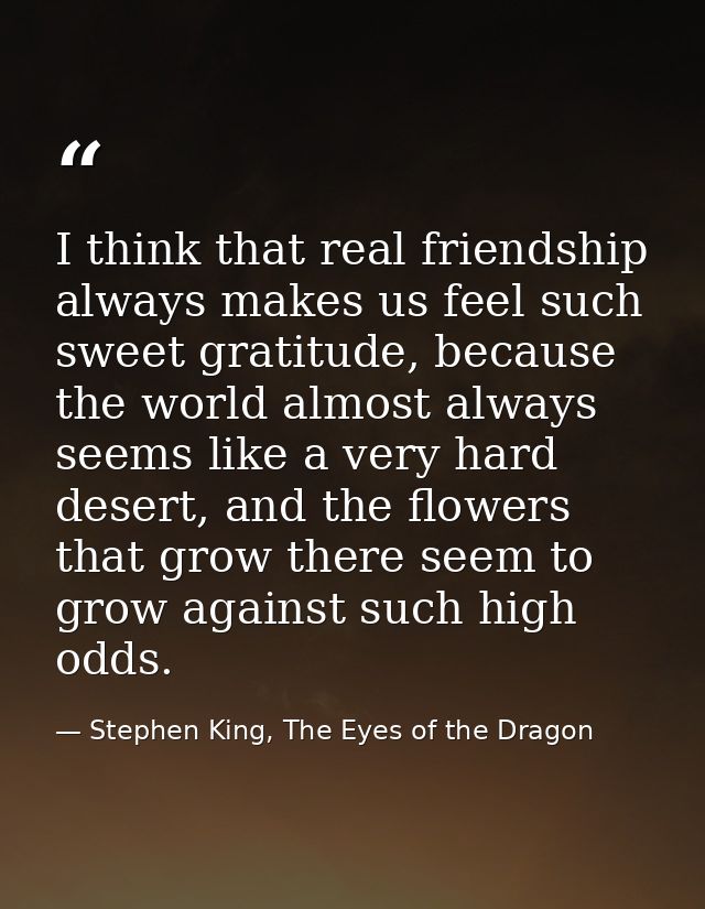 I think that real friendship always makes us feel such sweet gratitude, because the world almost always seems like a ver — Stephen King, The Eyes of the Dragon
