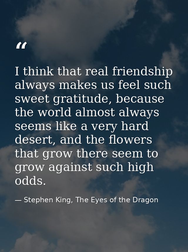 I think that real friendship always makes us feel such sweet gratitude, because the world almost always seems like a ver — Stephen King, The Eyes of the Dragon