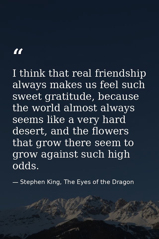I think that real friendship always makes us feel such sweet gratitude, because the world almost always seems like a ver — Stephen King, The Eyes of the Dragon