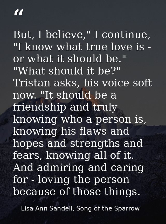 But, I believe," I continue, "I know what true love is - or what it should be." "What should it be?" Tristan asks, his v — Lisa Ann Sandell, Song of the Sparrow