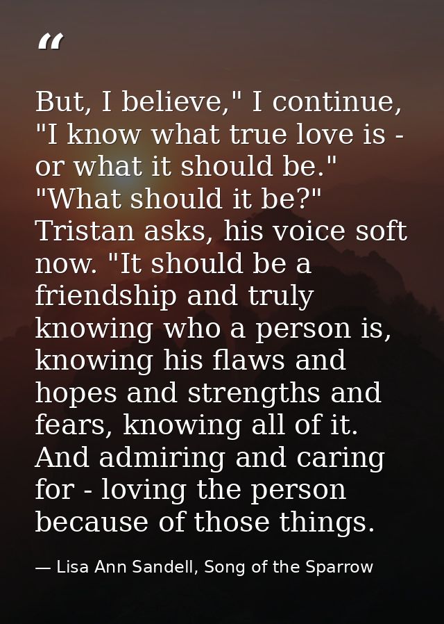 But, I believe," I continue, "I know what true love is - or what it should be." "What should it be?" Tristan asks, his v — Lisa Ann Sandell, Song of the Sparrow