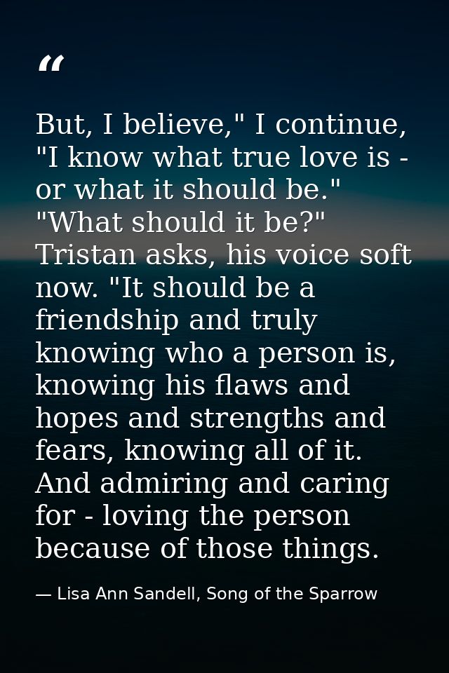 But, I believe," I continue, "I know what true love is - or what it should be." "What should it be?" Tristan asks, his v — Lisa Ann Sandell, Song of the Sparrow