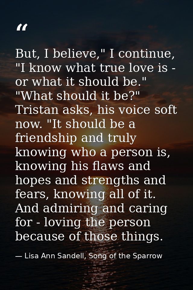 But, I believe," I continue, "I know what true love is - or what it should be." "What should it be?" Tristan asks, his v — Lisa Ann Sandell, Song of the Sparrow