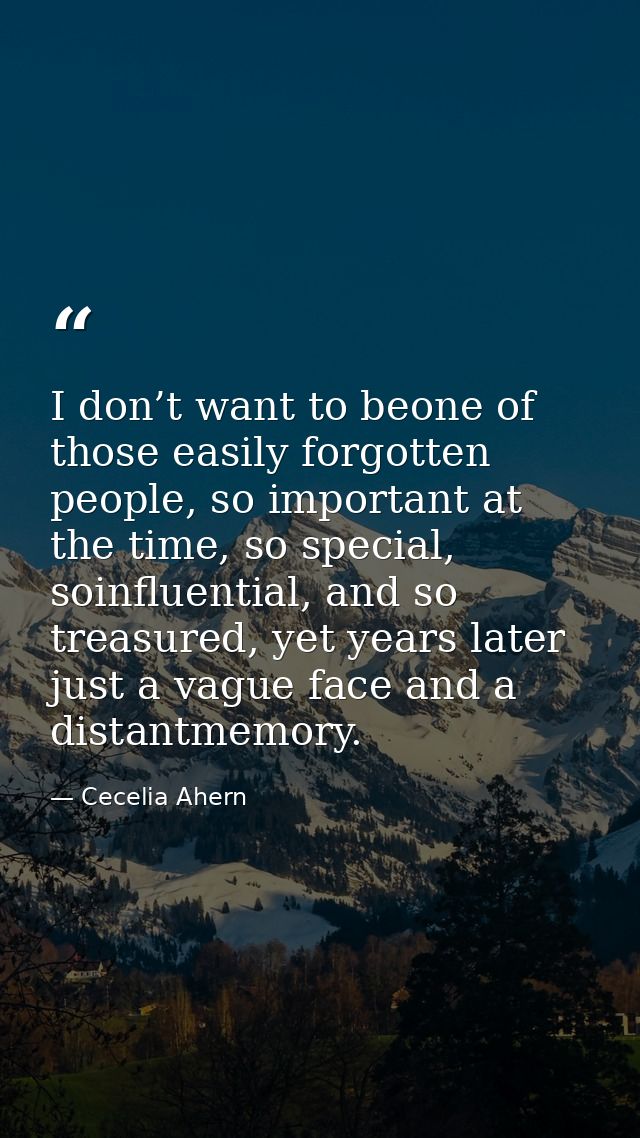 I don’t want to beone of those easily forgotten people, so important at the time, so special, soinfluential, and so trea — Cecelia Ahern