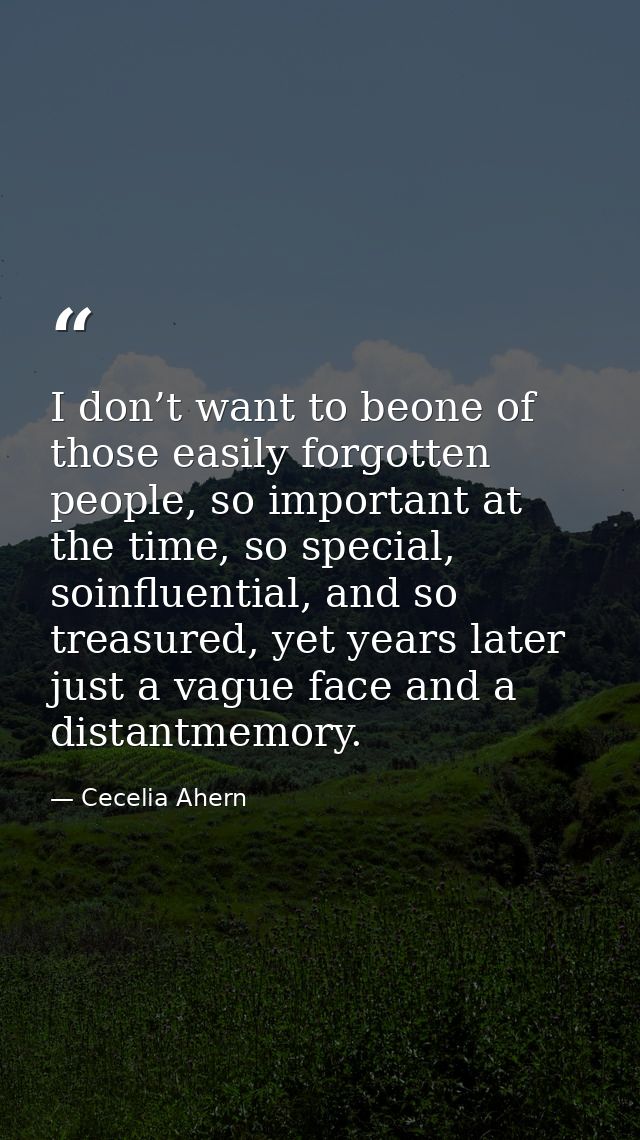 I don’t want to beone of those easily forgotten people, so important at the time, so special, soinfluential, and so trea — Cecelia Ahern