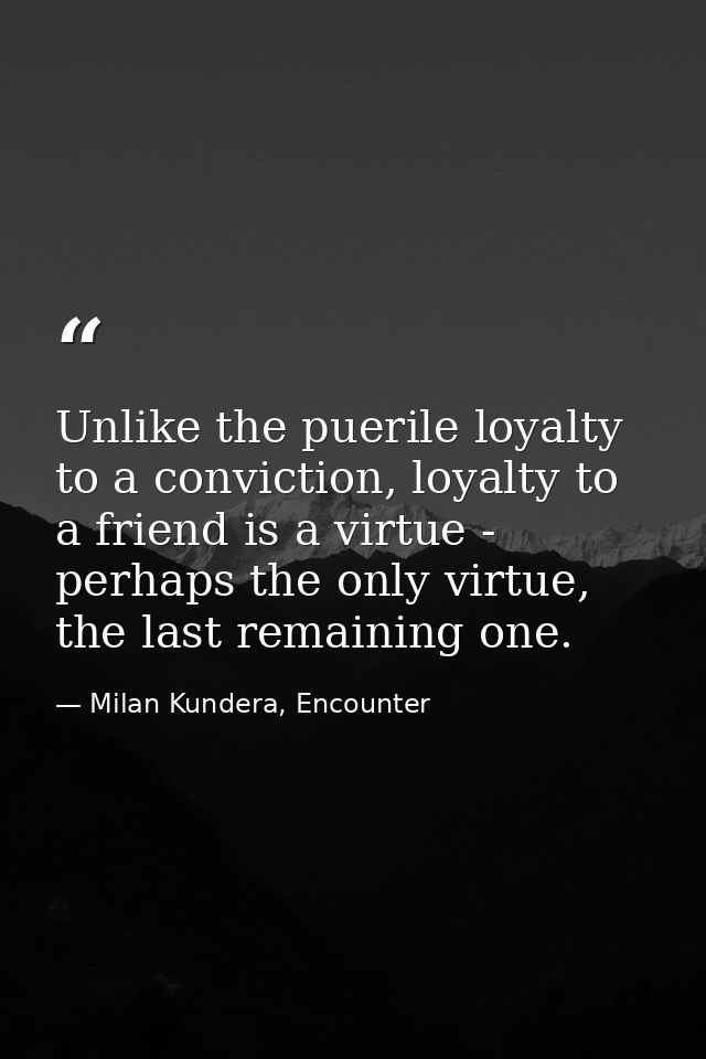 Unlike the puerile loyalty to a conviction, loyalty to a friend is a virtue - perhaps the only virtue, the last remainin — Milan Kundera, Encounter