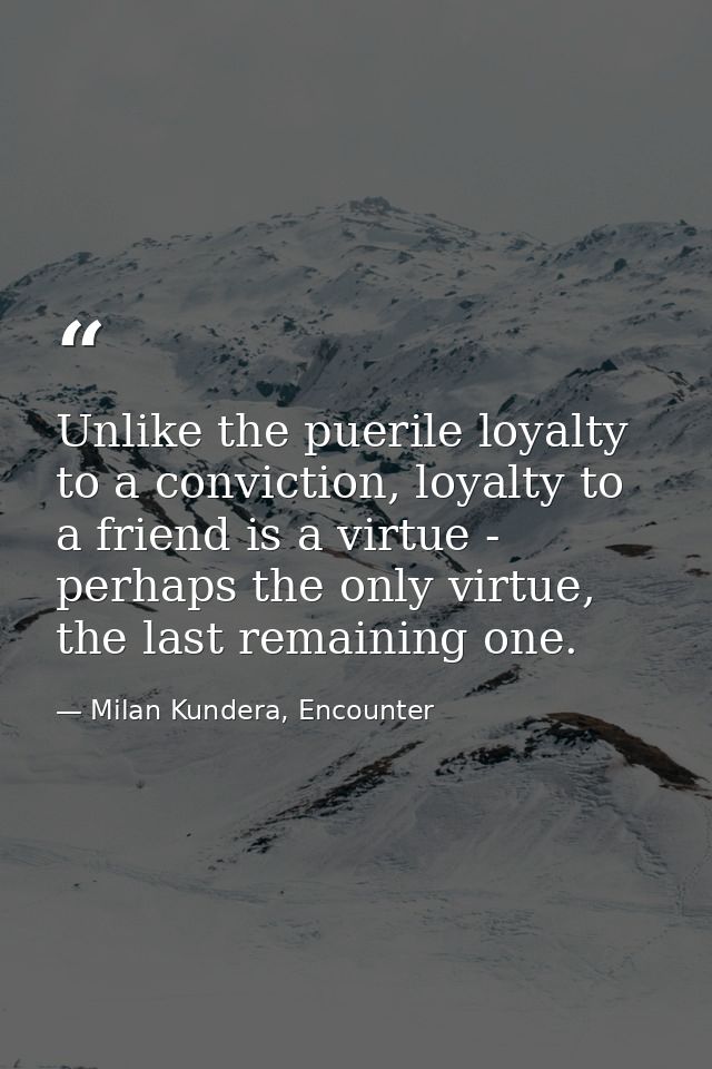 Unlike the puerile loyalty to a conviction, loyalty to a friend is a virtue - perhaps the only virtue, the last remainin — Milan Kundera, Encounter