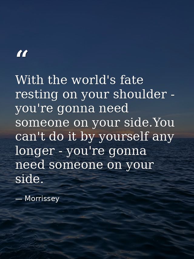 With the world's fate resting on your shoulder - you're gonna need someone on your side.You can't do it by yourself any  — Morrissey