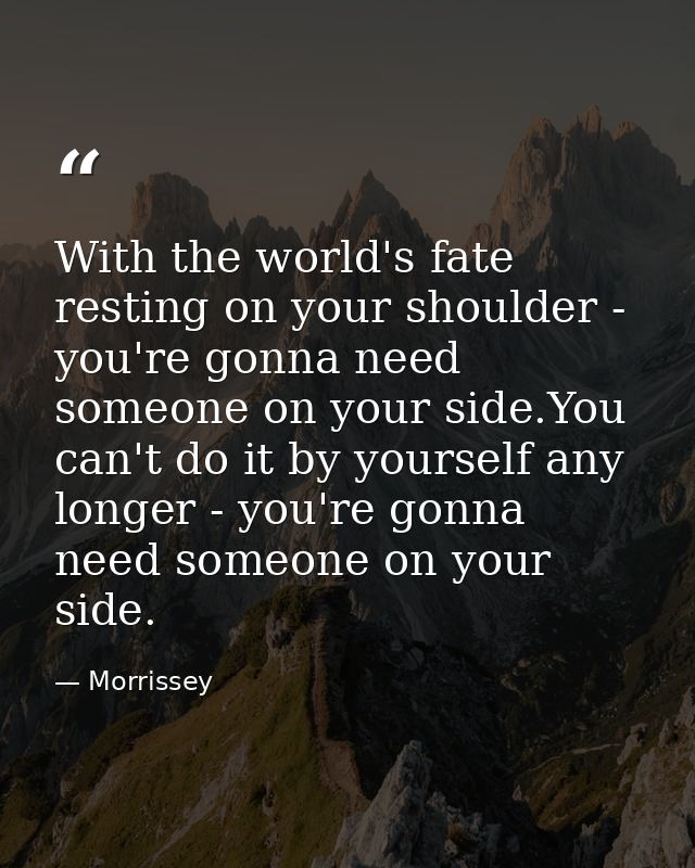 With the world's fate resting on your shoulder - you're gonna need someone on your side.You can't do it by yourself any  — Morrissey