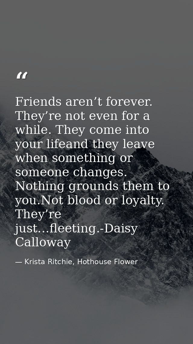 Friends aren’t forever. They’re not even for a while. They come into your lifeand they leave when something or someone c — Krista Ritchie, Hothouse Flower