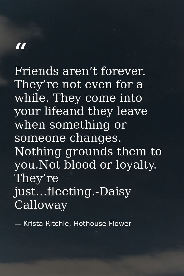Friends aren’t forever. They’re not even for a while. They come into your lifeand they leave when something or someone c — Krista Ritchie, Hothouse Flower