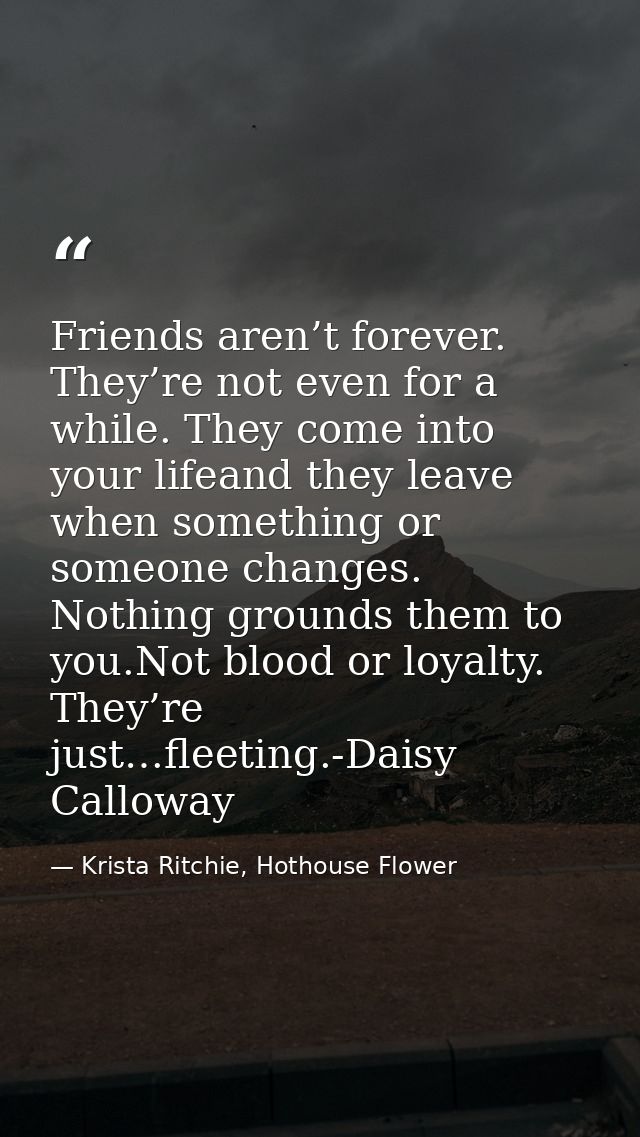 Friends aren’t forever. They’re not even for a while. They come into your lifeand they leave when something or someone c — Krista Ritchie, Hothouse Flower