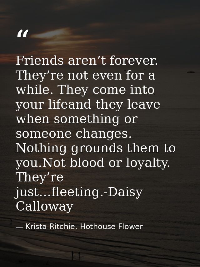 Friends aren’t forever. They’re not even for a while. They come into your lifeand they leave when something or someone c — Krista Ritchie, Hothouse Flower