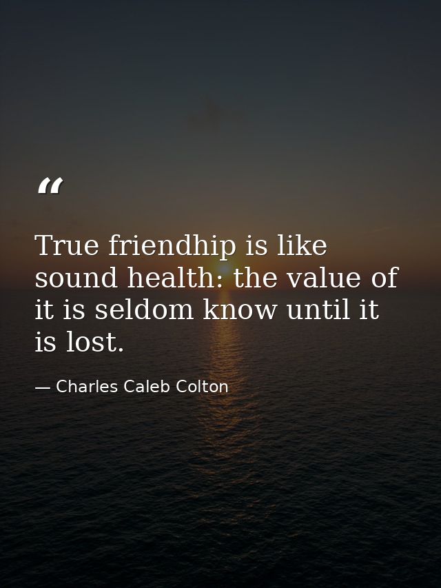 True friendhip is like sound health: the value of it is seldom know until it is lost. — Charles Caleb Colton