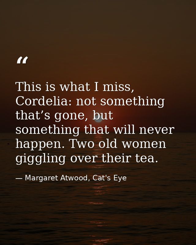 This is what I miss, Cordelia: not something that’s gone, but something that will never happen. Two old women giggling o — Margaret Atwood, Cat's Eye