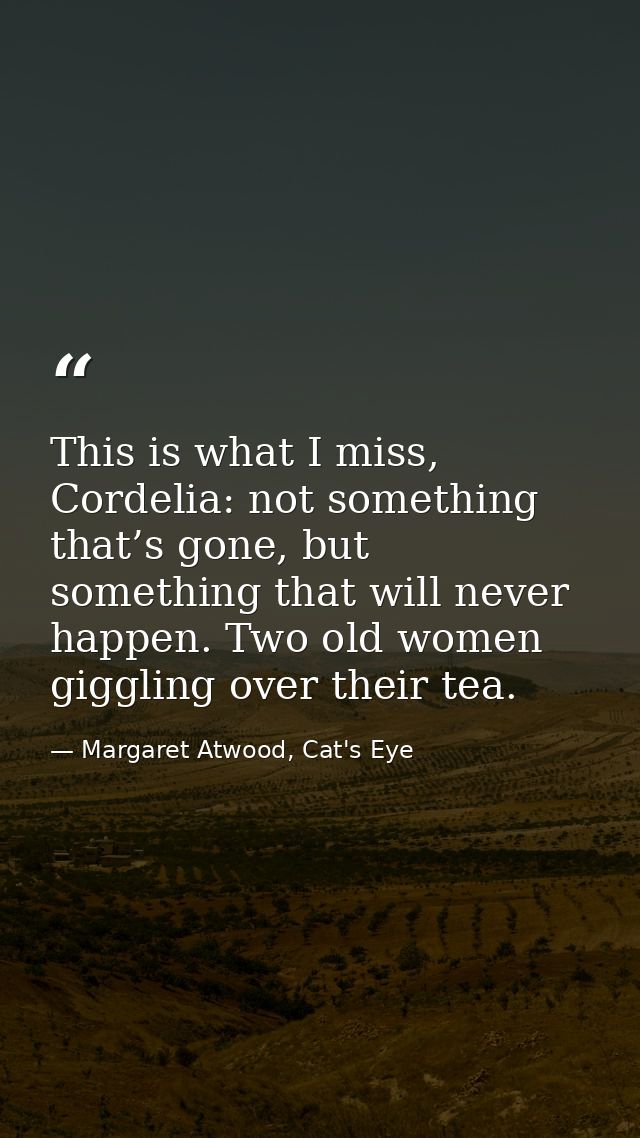 This is what I miss, Cordelia: not something that’s gone, but something that will never happen. Two old women giggling o — Margaret Atwood, Cat's Eye